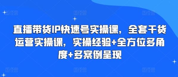 直播带货IP快速号实操课,全套干货运营实操课,实操经验+全方位多角度+多案例呈现-就去找资源网
