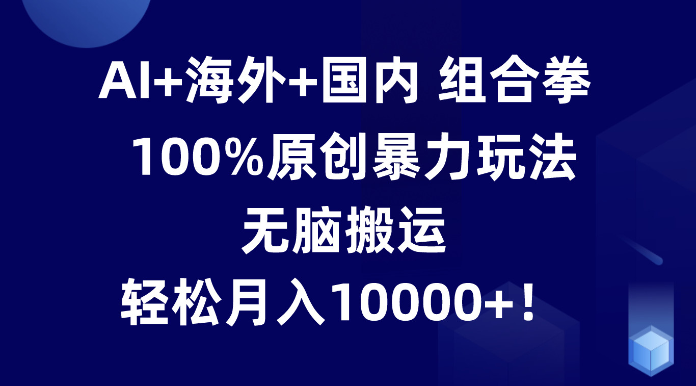 AI+海外+国内组合拳，100%原创暴力玩法，无脑搬运，轻松月入10000+！-就去找资源网
