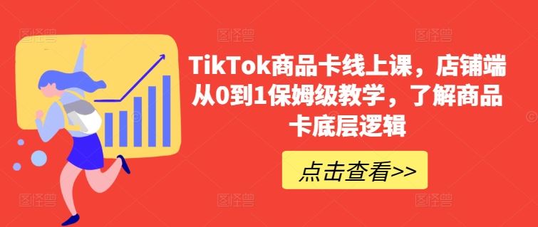 TikTok商品卡线上课，店铺端从0到1保姆级教学，了解商品卡底层逻辑-就去找资源网