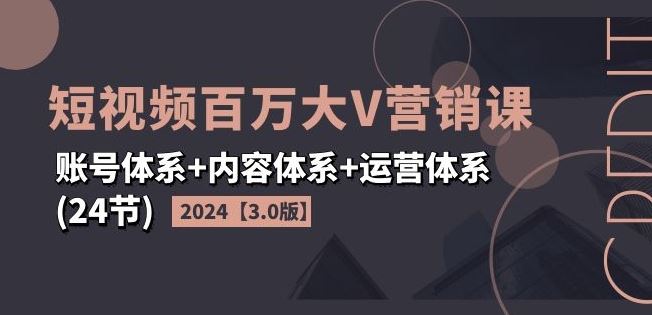 2024短视频百万大V营销课【3.0版】账号体系+内容体系+运营体系(24节)-就去找资源网