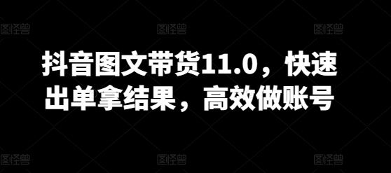 抖音图文带货11.0，快速出单拿结果，高效做账号-就去找资源网