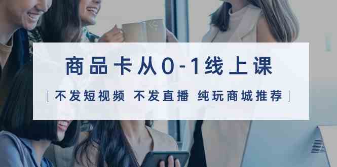 (9834期)商品卡从0-1线上课(不发短视频 不发直播 纯玩商城推荐)32节课-就去找资源网