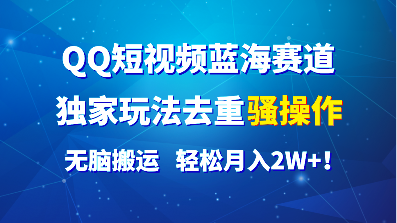 QQ短视频蓝海赛道，独家玩法去重骚操作，无脑搬运，轻松月入2W+！-就去找资源网