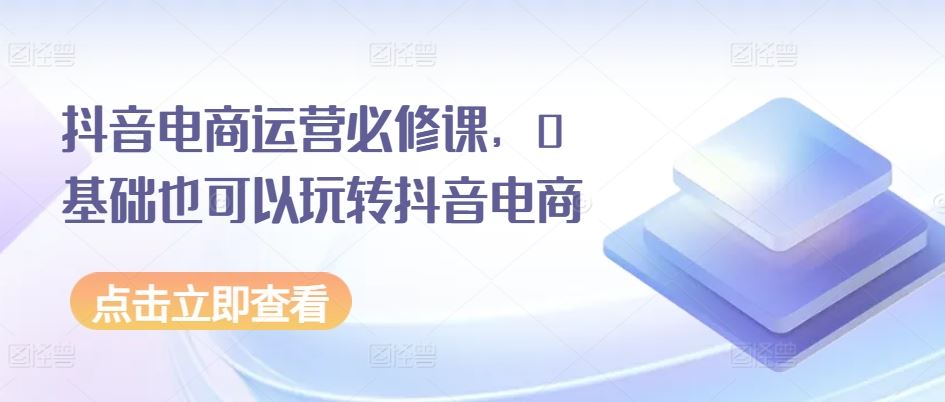 抖音电商运营必修课,0基础也可以玩转抖音电商-就去找资源网