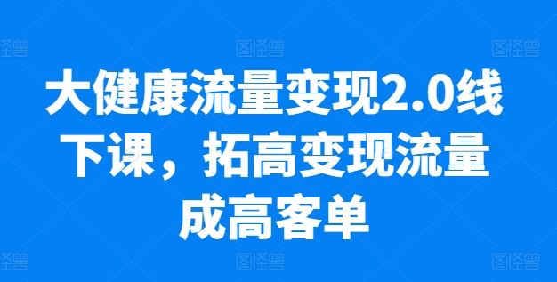 大健康流量变现2.0线下课,拓高变现流量成高客单,业绩10倍增长,低粉高变现,只讲落地实操-就去找资源网