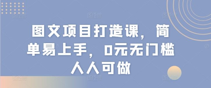 图文项目打造课,简单易上手,0元无门槛人人可做-就去找资源网