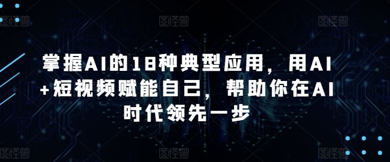 掌握AI的18种典型应用，用AI+短视频赋能自己，帮助你在AI时代领先一步-就去找资源网