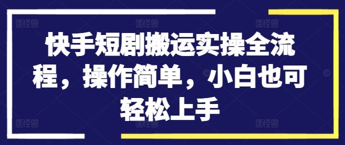 快手短剧搬运实操全流程,操作简单,小白也可轻松上手-就去找资源网