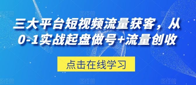 三大平台短视频流量获客,从0-1实战起盘做号+流量创收-就去找资源网