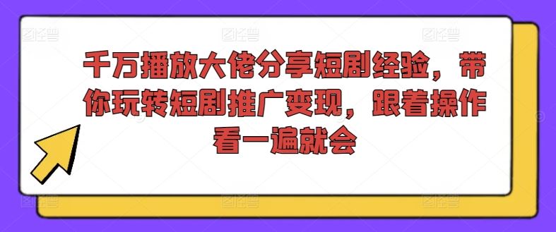 千万播放大佬分享短剧经验,带你玩转短剧推广变现,跟着操作看一遍就会-就去找资源网
