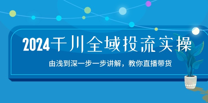 (10848期)2024千川-全域投流精品实操:由谈到深一步一步讲解,教你直播带货-15节-就去找资源网