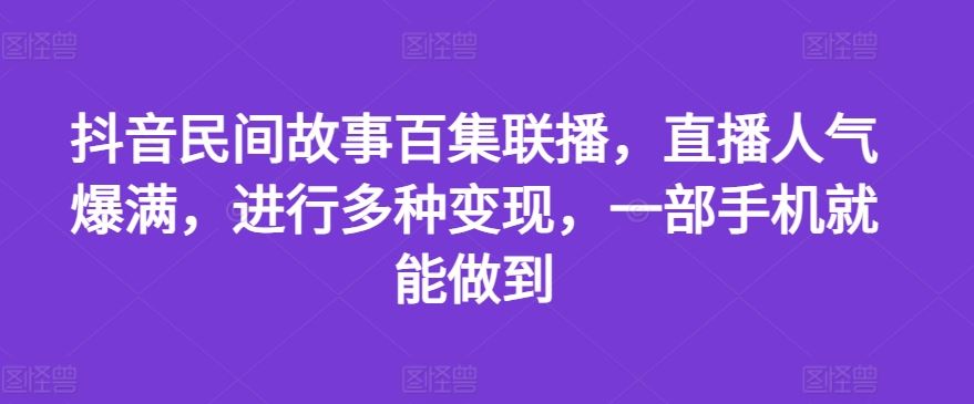 抖音民间故事百集联播,直播人气爆满,进行多种变现,一部手机就能做到【揭秘】-就去找资源网