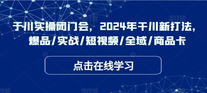 于川实操闭门会，2024年干川新打法，爆品/实战/短视频/全域/商品卡-就去找资源网