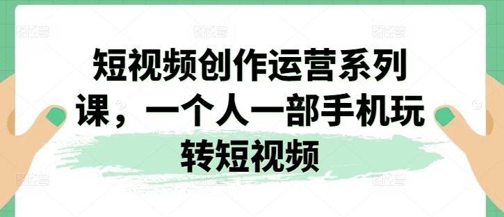 短视频创作运营系列课,一个人一部手机玩转短视频-就去找资源网