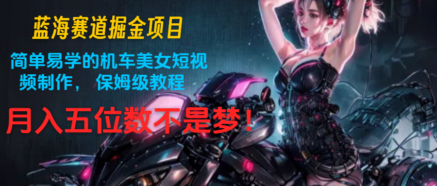 蓝海赛道掘金项目：简单易学的机车美女短视频制作， 保姆级教程，月入五位数不是梦-就去找资源网