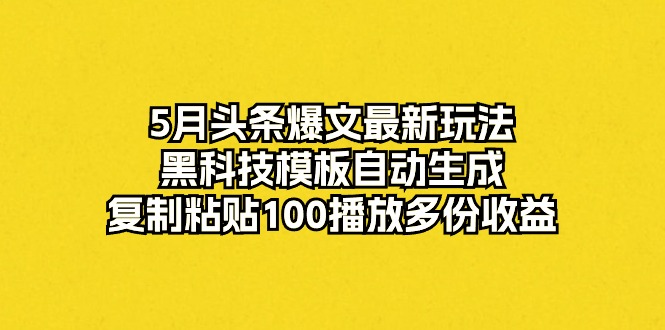 (10379期)5月头条爆文最新玩法,黑科技模板自动生成,复制粘贴100播放多份收益-就去找资源网
