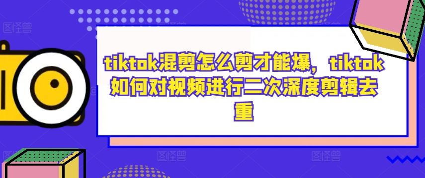 tiktok混剪怎么剪才能爆，tiktok如何对视频进行二次深度剪辑去重-就去找资源网