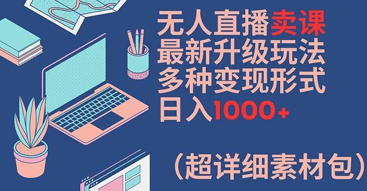 无人直播卖课最新升级玩法，多种变现形式，日入1000+(超详细素材包)【揭秘】-就去找资源网