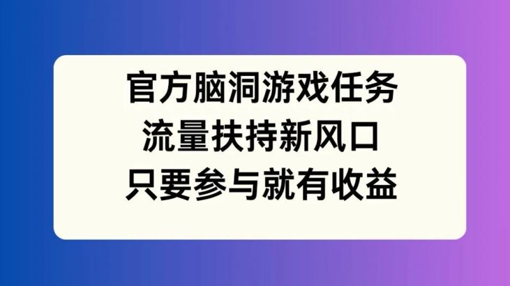 官方脑洞游戏任务，流量扶持新风口，只要参与就有收益【揭秘】-就去找资源网