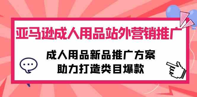 (10108期)亚马逊成人用品站外营销推广,成人用品新品推广方案,助力打造类目爆款-就去找资源网