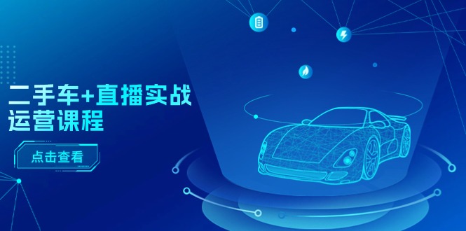 （11166期）二手车+直播实战运营课程：直播推荐/短视频推荐/千川投放/直播全流程-就去找资源网