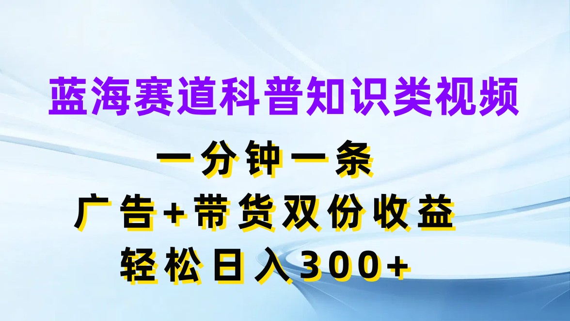 蓝海赛道科普知识类视频，一分钟一条，广告+带货双份收益，轻松日入300+-就去找资源网