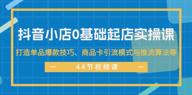 (11977期)抖音小店0基础起店实操课,打造单品爆款技巧、商品卡引流模式与推流算法等-就去找资源网