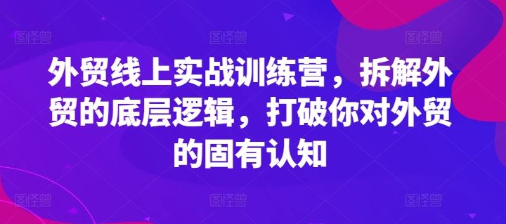 外贸线上实战训练营,拆解外贸的底层逻辑,打破你对外贸的固有认知-就去找资源网