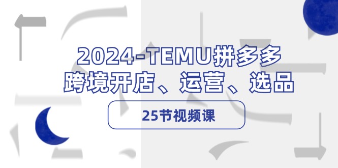 （12106期）2024-TEMU拼多多·跨境开店、运营、选品（25节视频课）-就去找资源网