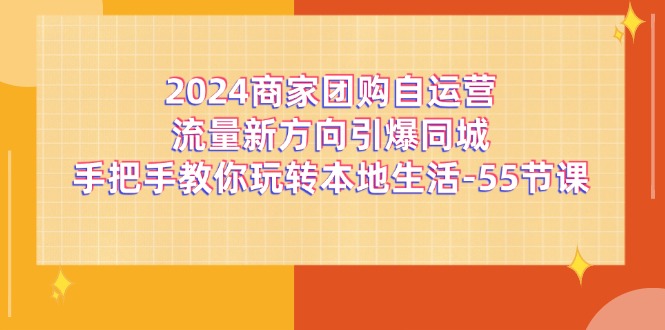 (11655期)2024商家团购-自运营流量新方向引爆同城,手把手教你玩转本地生活-55节课-就去找资源网