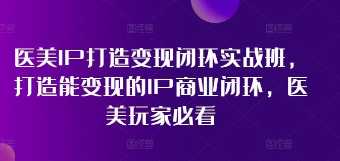医美IP打造变现闭环实战班,打造能变现的IP商业闭环,医美玩家必看!-就去找资源网