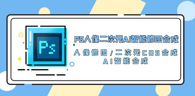 （10286期）PS人像二次元AI智能修图 合成 人像修图/二次元 COS合成/AI 智能合成/100节-就去找资源网