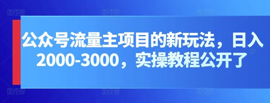 公众号流量主项目的新玩法,日入2000-3000,实操教程公开了-就去找资源网