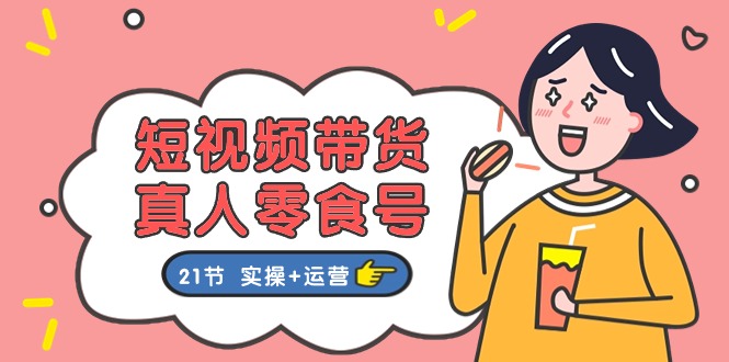 短视频带货&真人零食号:更全面的零食带货教程(实操+运营)-就去找资源网