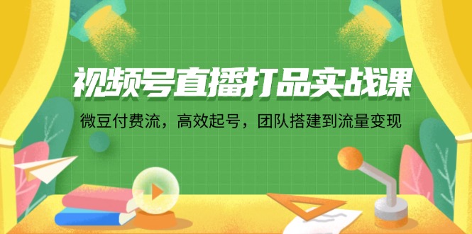 （12262期）视频号直播打品实战课：微 豆 付 费 流，高效起号，团队搭建到流量变现-就去找资源网