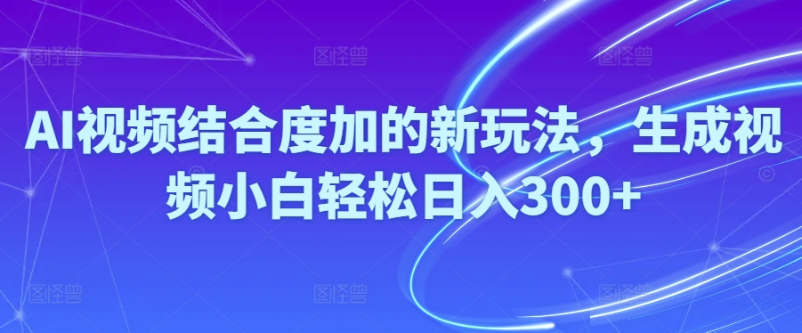 (10418期)Ai视频结合度加的新玩法,生成视频小白轻松日入300+-就去找资源网