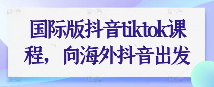 国际版抖音tiktok课程,向海外抖音出发-就去找资源网