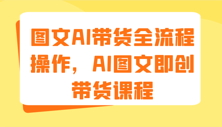 图文AI带货全流程操作，AI图文即创带货课程（9节）-就去找资源网