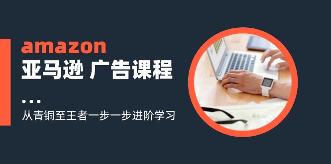 （11839期）amazon亚马逊 广告课程：从青铜至王者一步一步进阶学习（16节）-就去找资源网