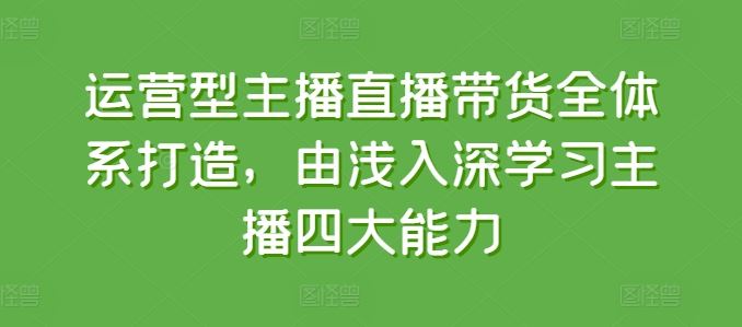 运营型主播直播带货全体系打造,由浅入深学习主播四大能力-就去找资源网