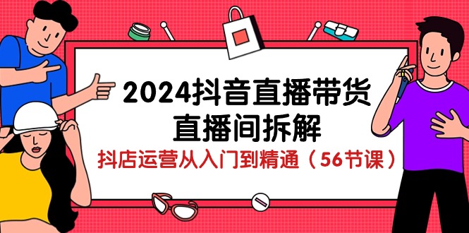 (10288期)2024抖音直播带货-直播间拆解:抖店运营从入门到精通(56节课)-就去找资源网