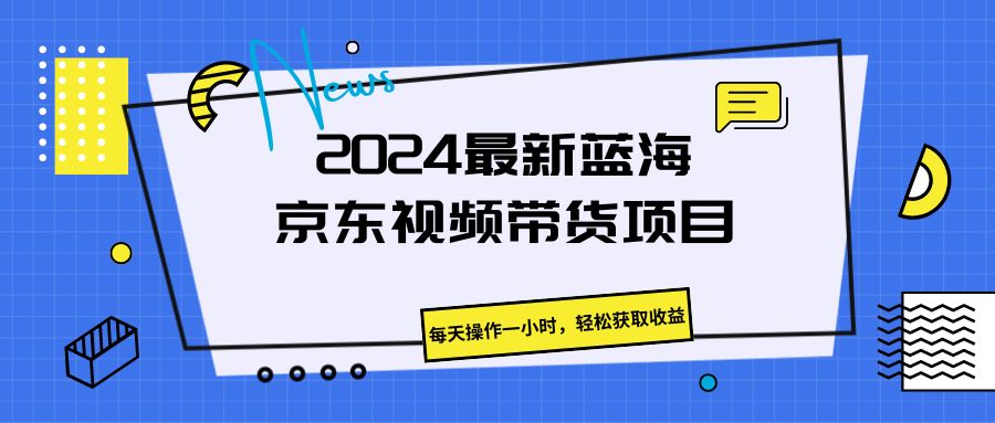 2024最新蓝海京东视频带货项目,每天操作一小时,轻松获取收益-就去找资源网