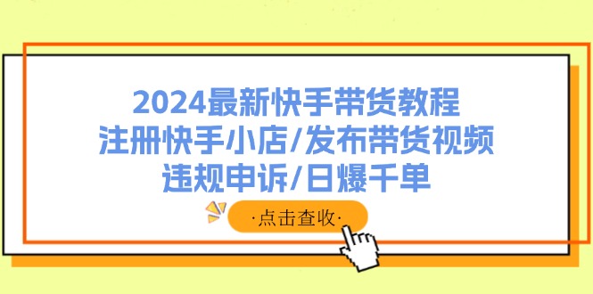 （11938期）2024最新快手带货教程：注册快手小店/发布带货视频/违规申诉/日爆千单-就去找资源网