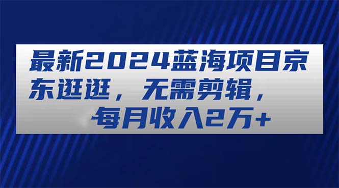 (11041期)最新2024蓝海项目京东逛逛,无需剪辑,每月收入2万+-就去找资源网