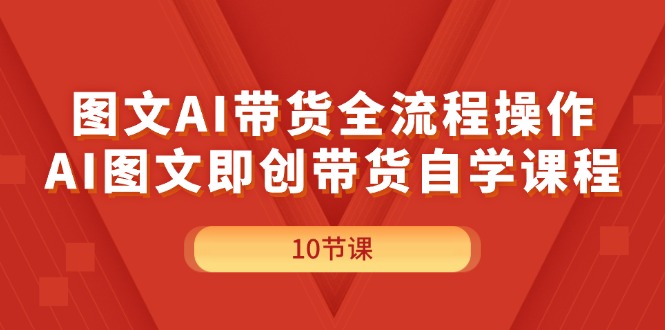（11758期）图文AI带货全流程操作，AI图文即创带货自学课程-就去找资源网