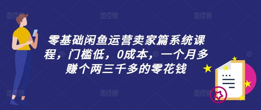 零基础闲鱼运营卖家篇系统课程,门槛低,0成本,一个月多赚个两三千多的零花钱-就去找资源网