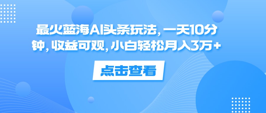 （12257期）最火蓝海AI头条玩法，一天10分钟，收益可观，小白轻松月入3万+-就去找资源网