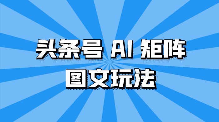 头条号 AI 矩阵图文玩法,单号日入 200+,可矩阵放大-就去找资源网