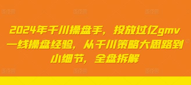 2024年千川操盘手，投放过亿gmv一线操盘经验，从千川策略大思路到小细节，全盘拆解-就去找资源网