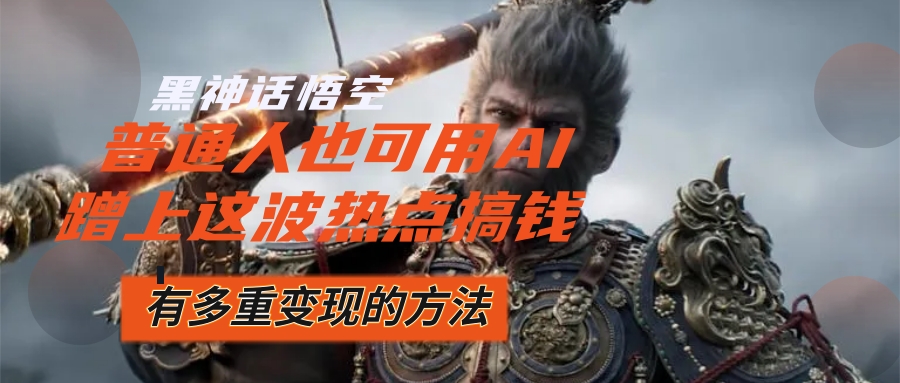 （12414期）黑神话悟空爆火，已经有人利用这波流量变现几十万，普通人也可用AI蹭上…-就去找资源网